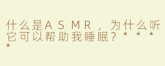 什么是ASMR，为什么听它可以帮助我睡眠？****