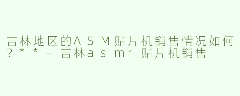 吉林地区的ASM贴片机销售情况如何？**