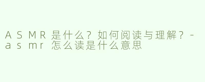 ASMR是什么？如何阅读与理解？-asmr怎么读是什么意思