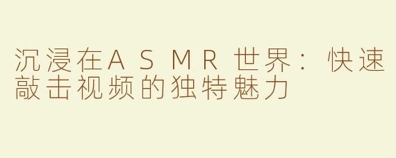 沉浸在ASMR世界：快速敲击视频的独特魅力