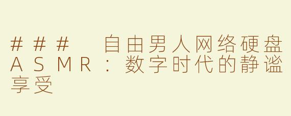 ### 自由男人网络硬盘ASMR：数字时代的静谧享受