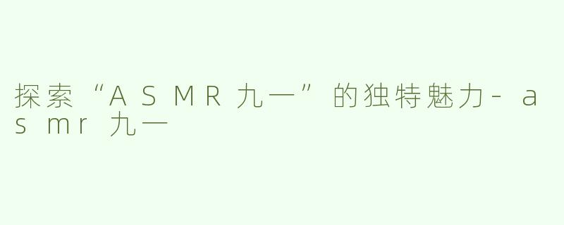 探索“ASMR九一”的独特魅力-asmr九一