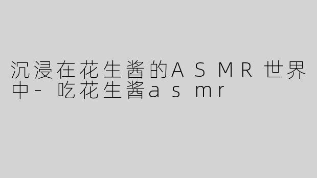 沉浸在花生酱的ASMR世界中-吃花生酱asmr