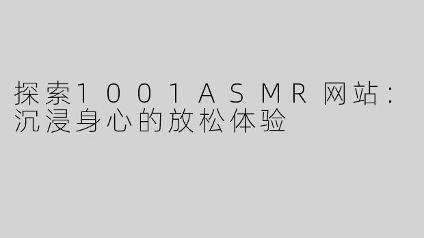 探索1001ASMR网站：沉浸身心的放松体验