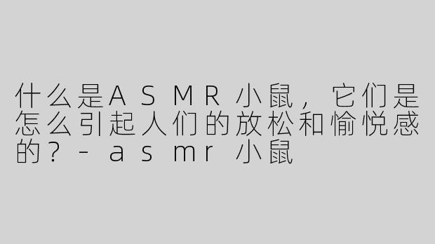 什么是ASMR小鼠，它们是怎么引起人们的放松和愉悦感的？