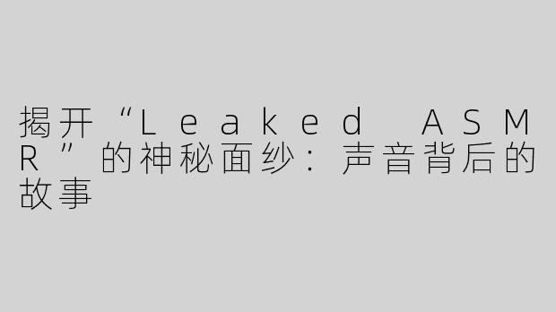 揭开“Leaked ASMR”的神秘面纱：声音背后的故事