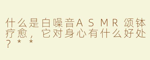 什么是白噪音ASMR颂钵疗愈，它对身心有什么好处？**