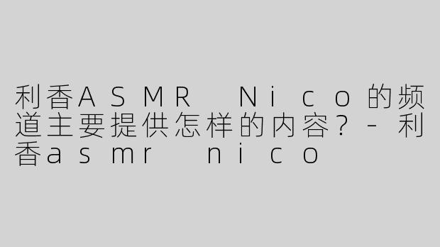 利香ASMR Nico的频道主要提供怎样的内容？