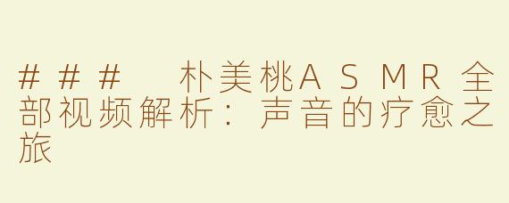 ### 朴美桃ASMR全部视频解析：声音的疗愈之旅