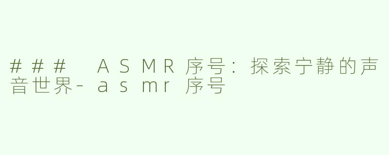 ### ASMR序号：探索宁静的声音世界-asmr序号