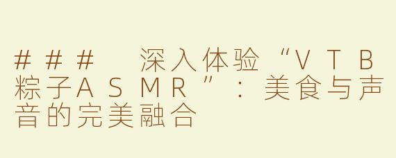 ### 深入体验“VTB粽子ASMR”：美食与声音的完美融合