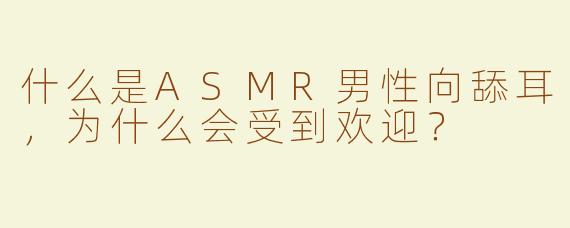 什么是ASMR男性向舔耳，为什么会受到欢迎？