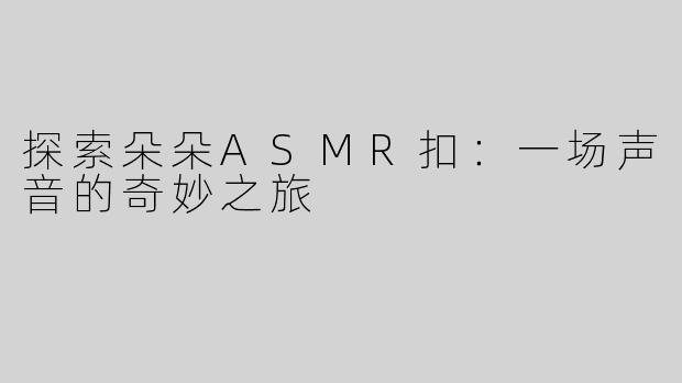 探索朵朵ASMR扣：一场声音的奇妙之旅