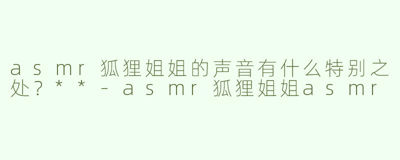asmr狐狸姐姐的声音有什么特别之处？**
