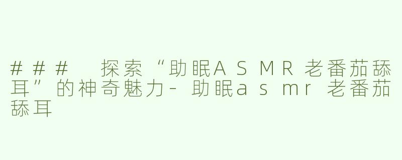 ### 探索“助眠ASMR老番茄舔耳”的神奇魅力