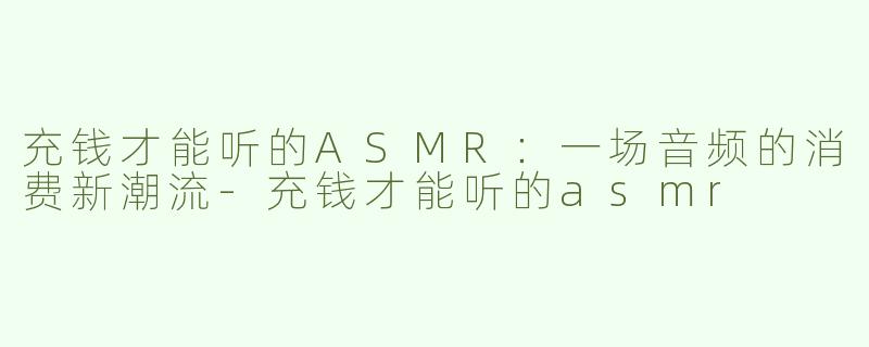 充钱才能听的ASMR：一场音频的消费新潮流-充钱才能听的asmr