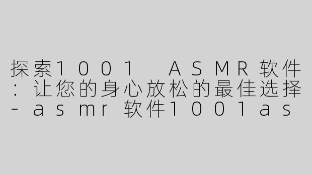 探索1001 ASMR软件：让您的身心放松的最佳选择-asmr软件1001asmr软件