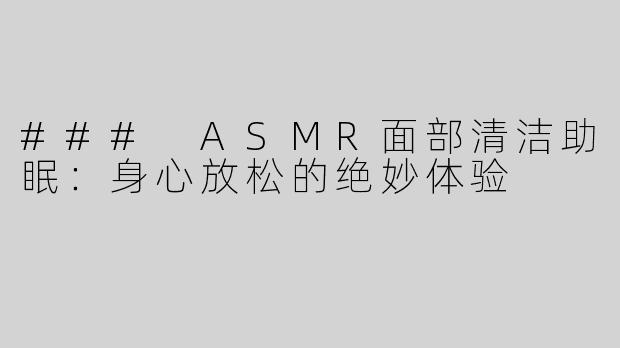 ### ASMR面部清洁助眠：身心放松的绝妙体验