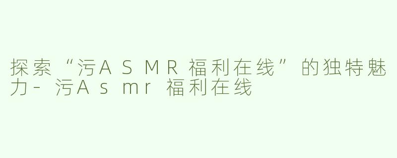 探索“污ASMR福利在线”的独特魅力