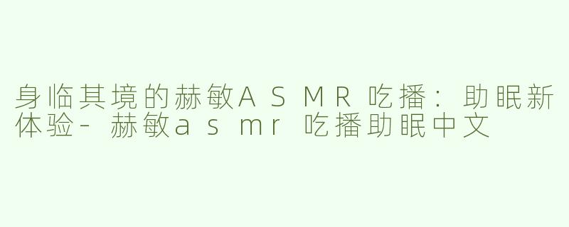身临其境的赫敏ASMR吃播：助眠新体验-赫敏asmr吃播助眠中文