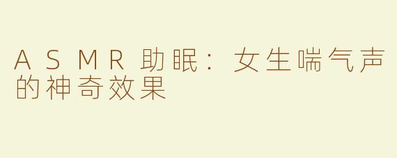 ASMR助眠：女生喘气声的神奇效果