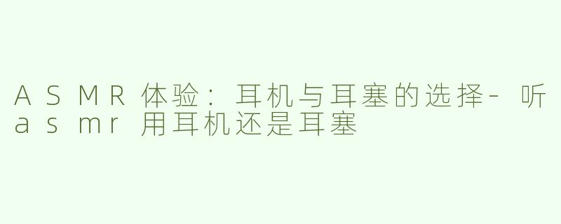 ASMR体验：耳机与耳塞的选择-听asmr用耳机还是耳塞