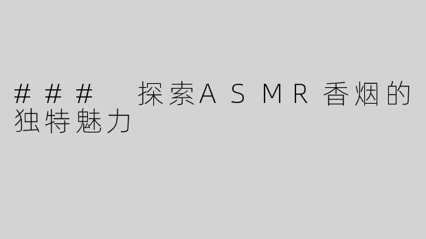 ### 探索ASMR香烟的独特魅力