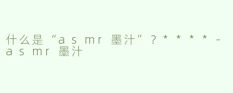 什么是“asmr墨汁”？****-asmr墨汁