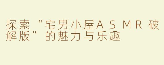 探索“宅男小屋ASMR破解版”的魅力与乐趣