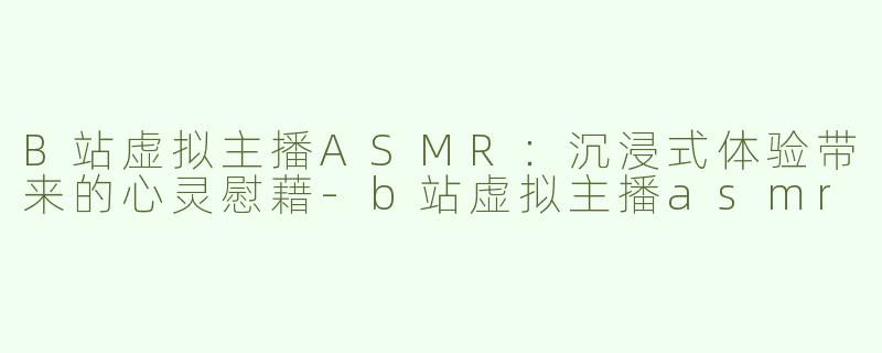 B站虚拟主播ASMR：沉浸式体验带来的心灵慰藉
