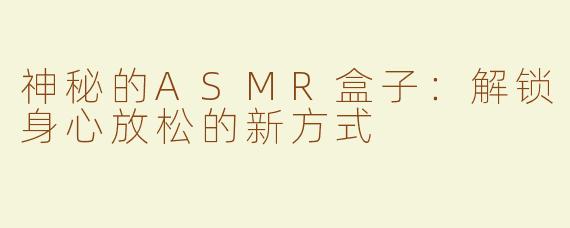 神秘的ASMR盒子：解锁身心放松的新方式