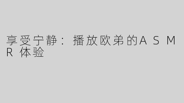 享受宁静：播放欧弟的ASMR体验