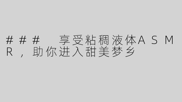 ### 享受粘稠液体ASMR，助你进入甜美梦乡