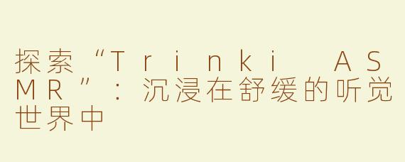 探索“Trinki ASMR”：沉浸在舒缓的听觉世界中