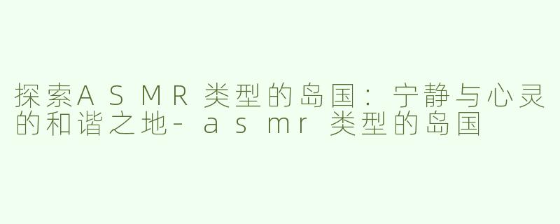 探索ASMR类型的岛国：宁静与心灵的和谐之地-asmr类型的岛国