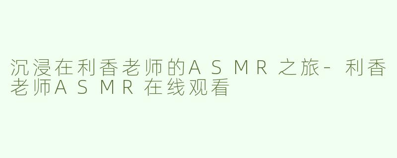 沉浸在利香老师的ASMR之旅