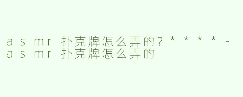asmr扑克牌怎么弄的？****
