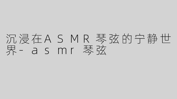 沉浸在ASMR琴弦的宁静世界-asmr琴弦