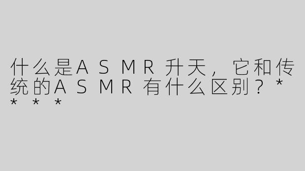什么是ASMR升天，它和传统的ASMR有什么区别？****