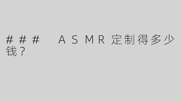 ### ASMR定制得多少钱？
