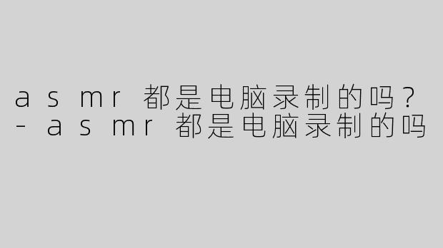 asmr都是电脑录制的吗？