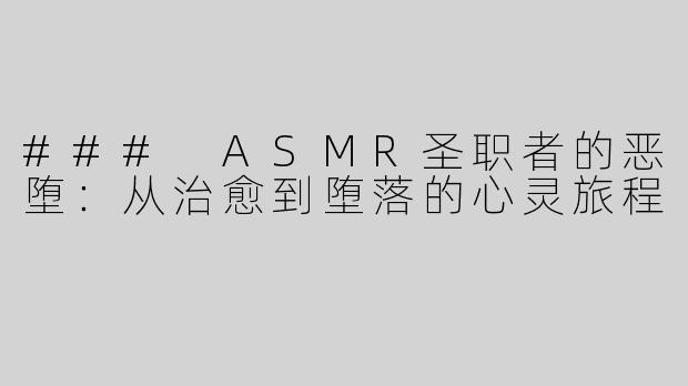 ### ASMR圣职者的恶堕：从治愈到堕落的心灵旅程