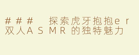 ### 探索虎牙抱抱er双人ASMR的独特魅力