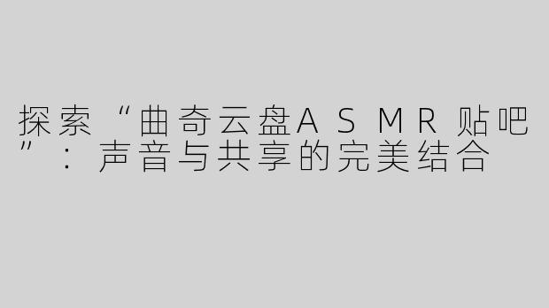 探索“曲奇云盘ASMR贴吧”：声音与共享的完美结合