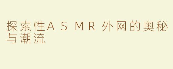 探索性ASMR外网的奥秘与潮流