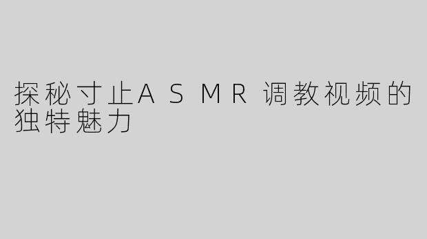 探秘寸止ASMR调教视频的独特魅力