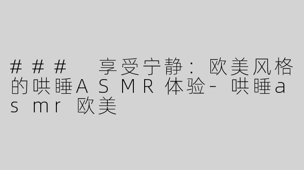### 享受宁静：欧美风格的哄睡ASMR体验