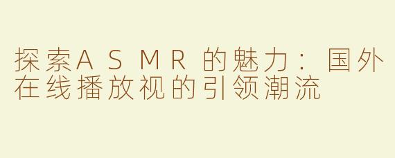 探索ASMR的魅力：国外在线播放视的引领潮流