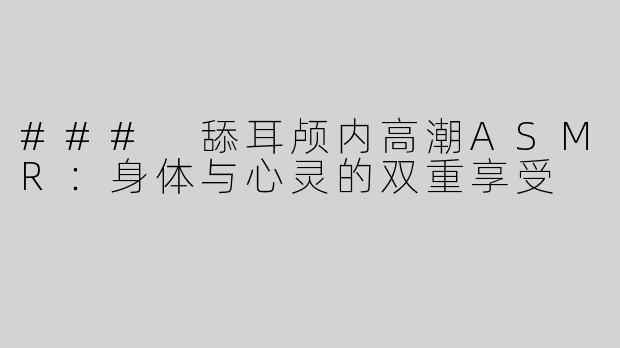 ### 舔耳颅内高潮ASMR：身体与心灵的双重享受