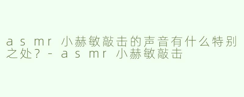 asmr小赫敏敲击的声音有什么特别之处？